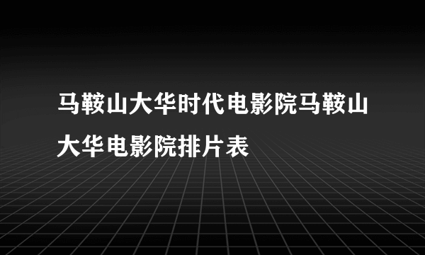 马鞍山大华时代电影院马鞍山大华电影院排片表