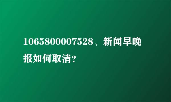 1065800007528、新闻早晚报如何取消？