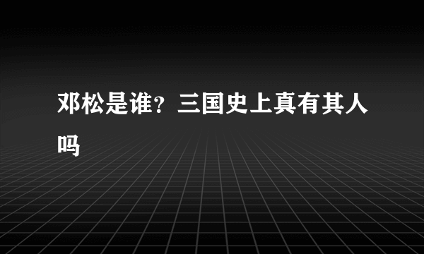 邓松是谁？三国史上真有其人吗