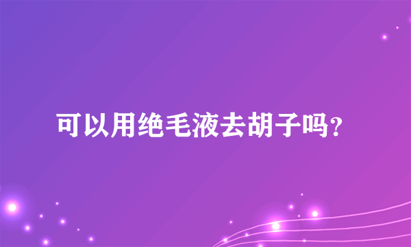 可以用绝毛液去胡子吗？