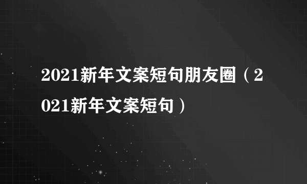 2021新年文案短句朋友圈（2021新年文案短句）