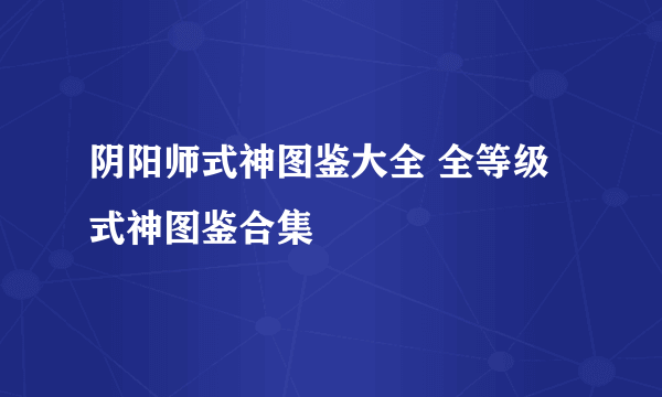 阴阳师式神图鉴大全 全等级式神图鉴合集