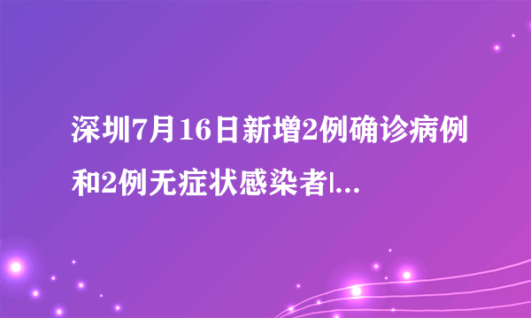 深圳7月16日新增2例确诊病例和2例无症状感染者|新冠肺炎|深圳|广东_飞外新闻