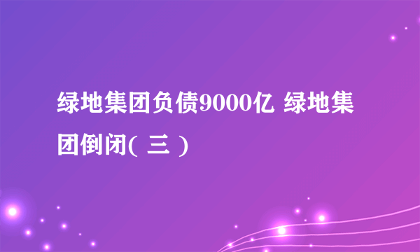 绿地集团负债9000亿 绿地集团倒闭( 三 )