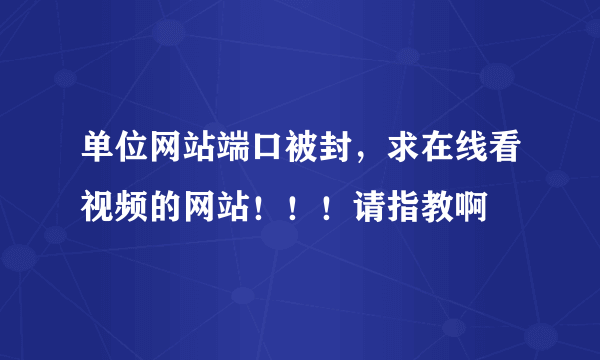 单位网站端口被封，求在线看视频的网站！！！请指教啊