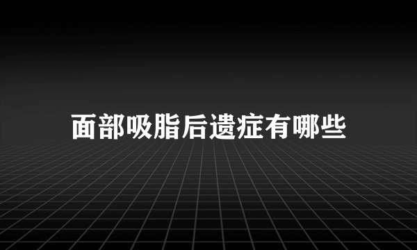 面部吸脂后遗症有哪些