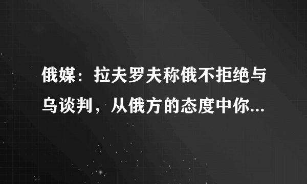 俄媒：拉夫罗夫称俄不拒绝与乌谈判，从俄方的态度中你看出了什么？