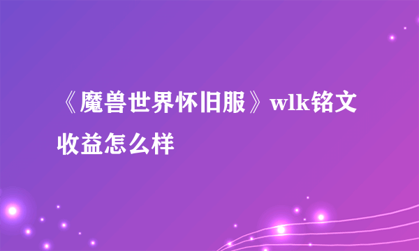 《魔兽世界怀旧服》wlk铭文收益怎么样