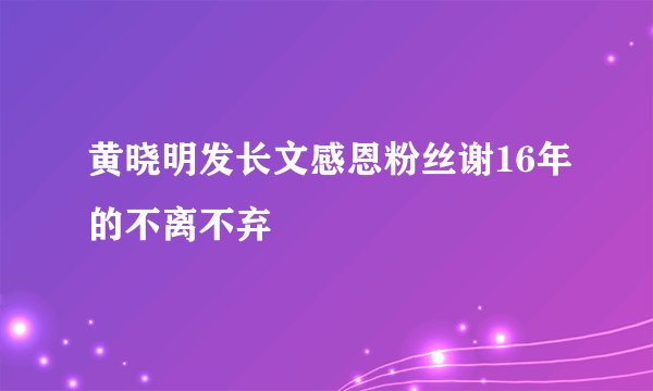 黄晓明发长文感恩粉丝谢16年的不离不弃