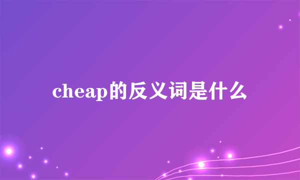 cheap的反义词是什么