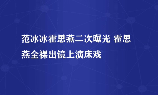 范冰冰霍思燕二次曝光 霍思燕全裸出镜上演床戏