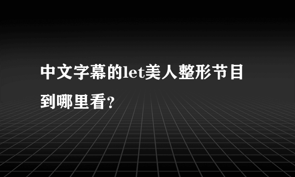 中文字幕的let美人整形节目到哪里看？