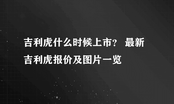 吉利虎什么时候上市？ 最新吉利虎报价及图片一览