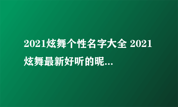 2021炫舞个性名字大全 2021炫舞最新好听的昵称独一无二