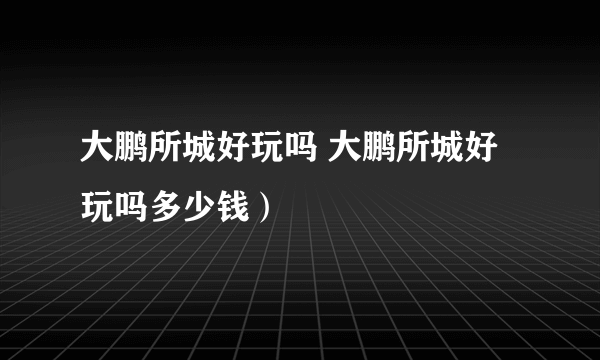 大鹏所城好玩吗 大鹏所城好玩吗多少钱）