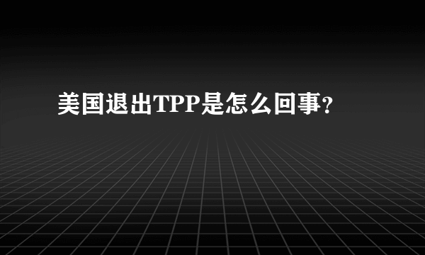 美国退出TPP是怎么回事？