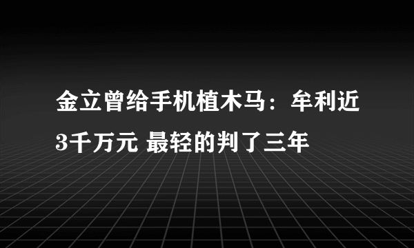 金立曾给手机植木马：牟利近3千万元 最轻的判了三年