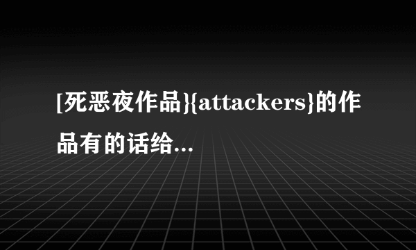 [死恶夜作品}{attackers}的作品有的话给发下好么？