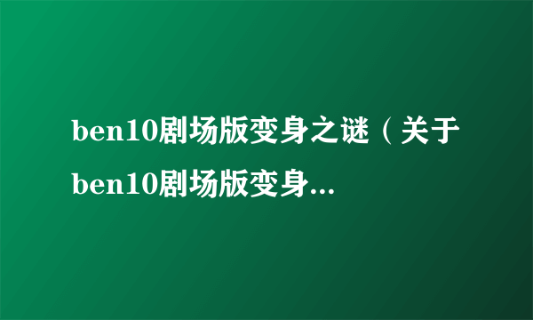 ben10剧场版变身之谜（关于ben10剧场版变身之谜的简介）