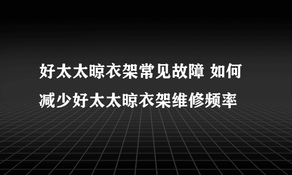 好太太晾衣架常见故障 如何减少好太太晾衣架维修频率