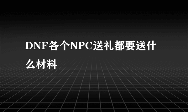 DNF各个NPC送礼都要送什么材料