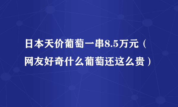 日本天价葡萄一串8.5万元（网友好奇什么葡萄还这么贵）