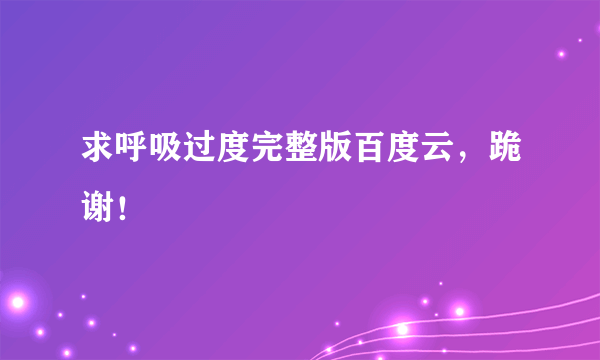 求呼吸过度完整版百度云，跪谢！