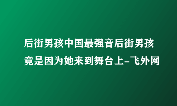 后街男孩中国最强音后街男孩竟是因为她来到舞台上-飞外网