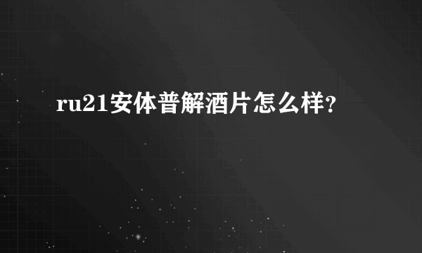 ru21安体普解酒片怎么样？