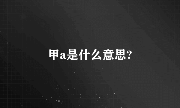 甲a是什么意思?