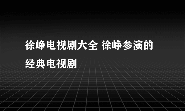 徐峥电视剧大全 徐峥参演的经典电视剧