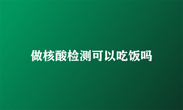 做核酸检测可以吃饭吗