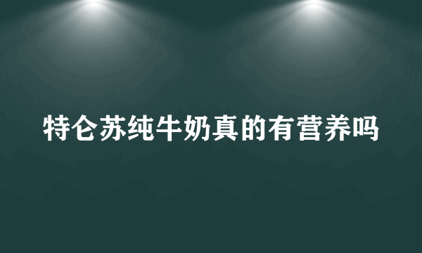 特仑苏纯牛奶真的有营养吗