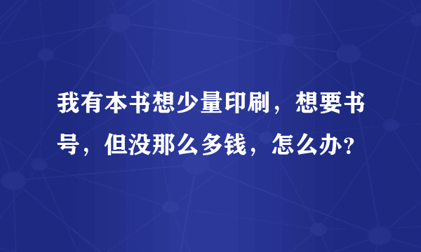 我有本书想少量印刷，想要书号，但没那么多钱，怎么办？