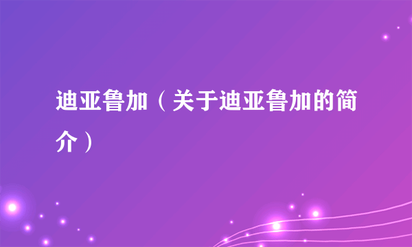 迪亚鲁加（关于迪亚鲁加的简介）