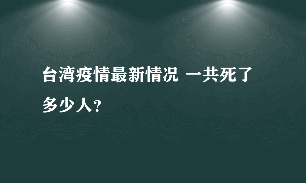 台湾疫情最新情况 一共死了多少人？