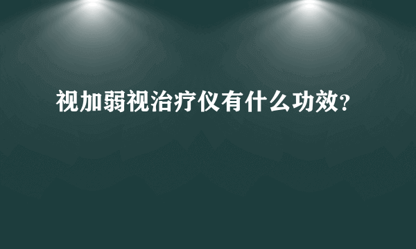 视加弱视治疗仪有什么功效？