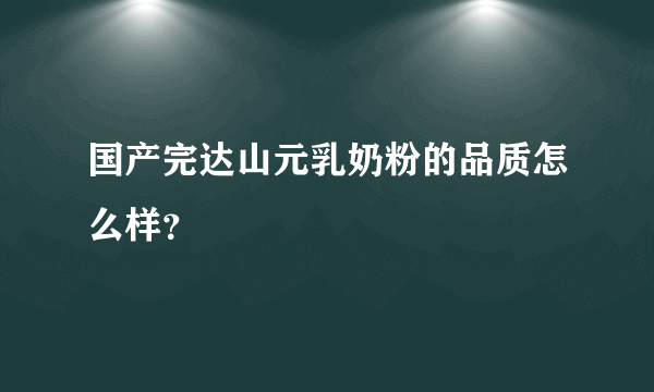 国产完达山元乳奶粉的品质怎么样？