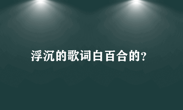 浮沉的歌词白百合的？