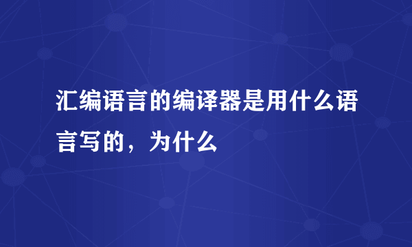 汇编语言的编译器是用什么语言写的，为什么