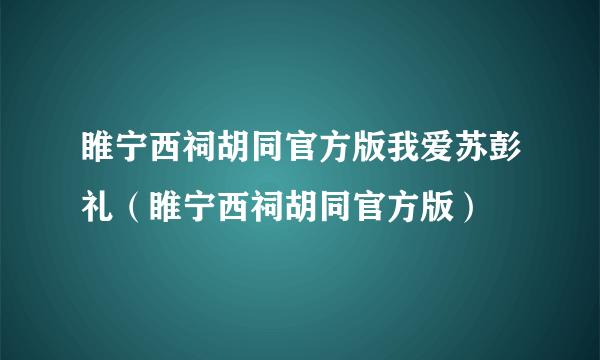 睢宁西祠胡同官方版我爱苏彭礼（睢宁西祠胡同官方版）