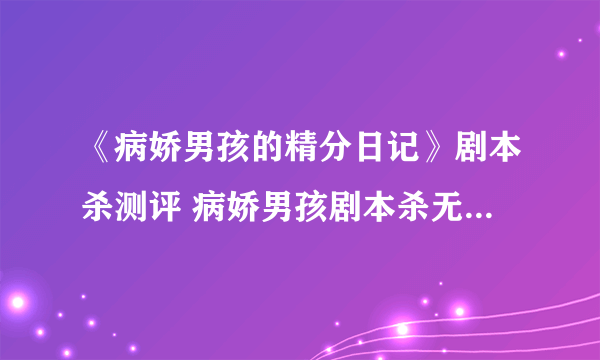 《病娇男孩的精分日记》剧本杀测评 病娇男孩剧本杀无剧透测评