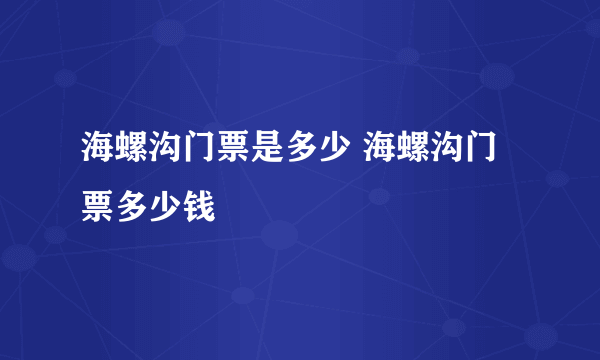 海螺沟门票是多少 海螺沟门票多少钱