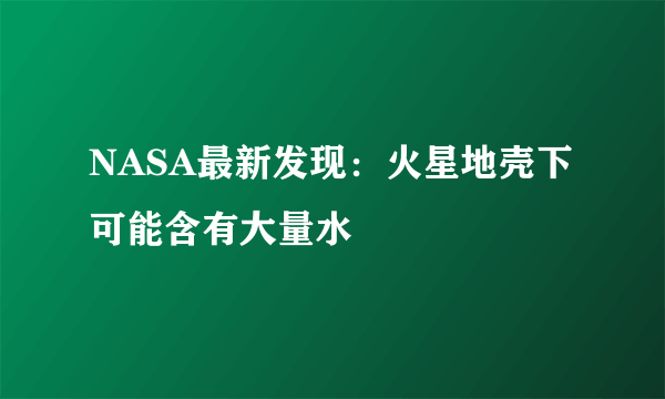 NASA最新发现：火星地壳下可能含有大量水