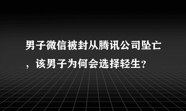 男子微信被封从腾讯公司坠亡，该男子为何会选择轻生？