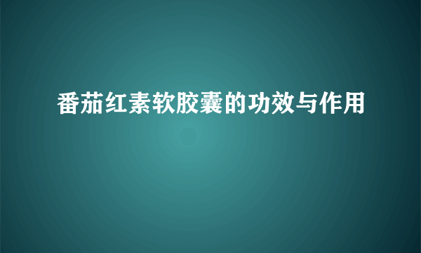 番茄红素软胶囊的功效与作用