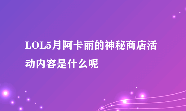 LOL5月阿卡丽的神秘商店活动内容是什么呢