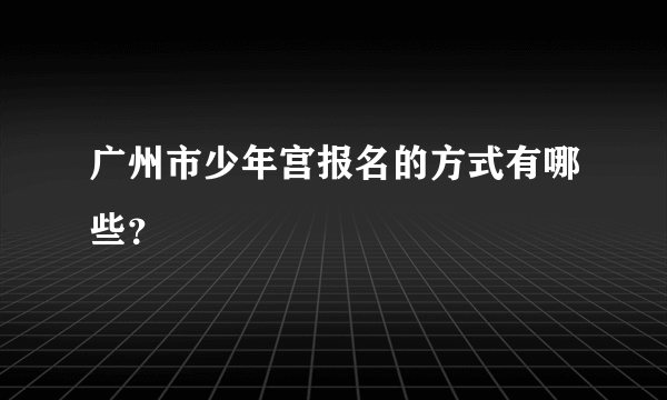 广州市少年宫报名的方式有哪些？