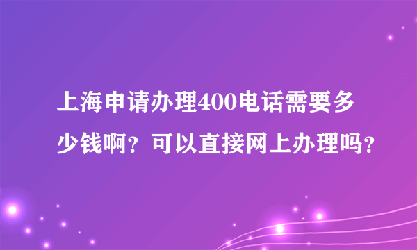 上海申请办理400电话需要多少钱啊？可以直接网上办理吗？