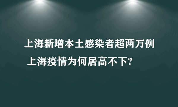 上海新增本土感染者超两万例 上海疫情为何居高不下?